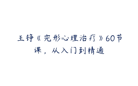 王铮《完形心理治疗》60节课，从入门到精通-51自学联盟