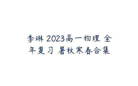 李琳 2023高一物理 全年复习 暑秋寒春合集-51自学联盟