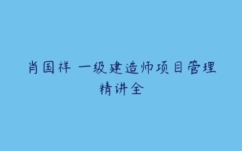 肖国祥 一级建造师项目管理精讲全-51自学联盟