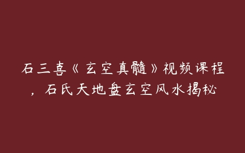 石三喜《玄空真髓》视频课程，石氏天地盘玄空风水揭秘-51自学联盟