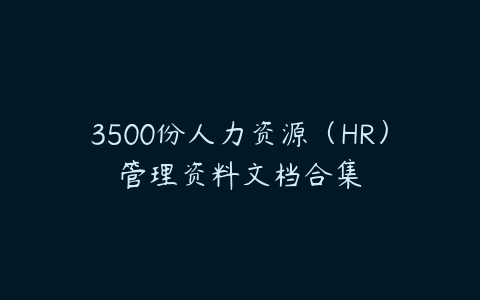 3500份人力资源（HR）管理资料文档合集-51自学联盟