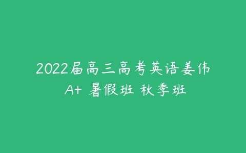 2022届高三高考英语姜伟 A+ 暑假班 秋季班-51自学联盟