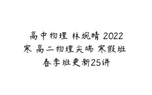 高中物理 林婉晴 2022寒 高二物理尖端 寒假班 春季班更新25讲-51自学联盟