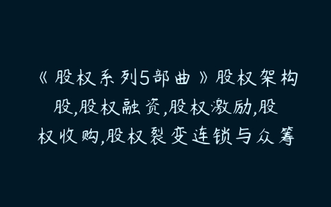 《股权系列5部曲》股权架构股,股权融资,股权激励,股权收购,股权裂变连锁与众筹-51自学联盟