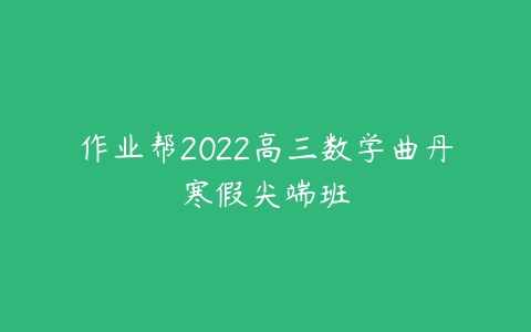 作业帮2022高三数学曲丹寒假尖端班-51自学联盟