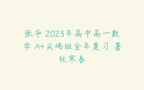 张华 2023年高中高一数学 A+尖端班全年复习 暑秋寒春-51自学联盟
