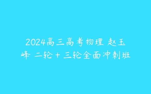 2024高三高考物理 赵玉峰 二轮＋三轮全面冲刺班-51自学联盟