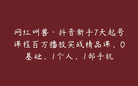 网红叫兽·抖音新手7天起号课程百万播放实战精品课，0基础，1个人，1部手机-51自学联盟