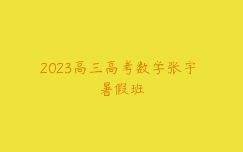 2023高三高考数学张宇 暑假班-51自学联盟