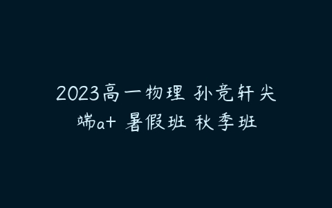 2023高一物理 孙竞轩尖端a+ 暑假班 秋季班-51自学联盟