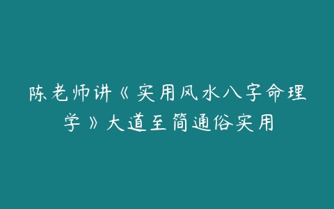 陈老师讲《实用风水八字命理学》大道至简通俗实用-51自学联盟