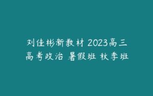 刘佳彬新教材 2023高三高考政治 暑假班 秋季班-51自学联盟