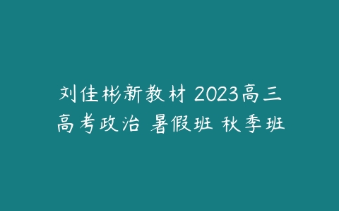 刘佳彬新教材 2023高三高考政治 暑假班 秋季班-51自学联盟