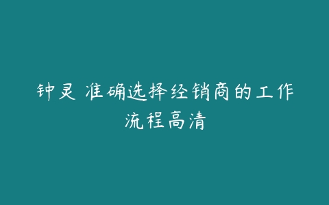 钟灵 准确选择经销商的工作流程高清-51自学联盟