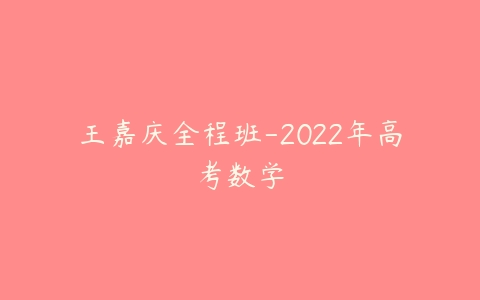 王嘉庆全程班-2022年高考数学-51自学联盟