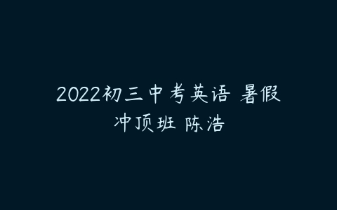 2022初三中考英语 暑假冲顶班 陈浩-51自学联盟