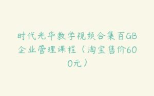 时代光华教学视频合集百GB企业管理课程（淘宝售价600元）-51自学联盟