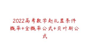 2022高考数学赵礼显条件概率+全概率公式+贝叶斯公式-51自学联盟