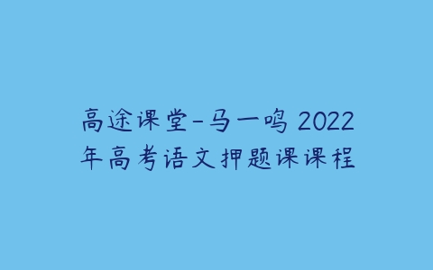 高途课堂-马一鸣 2022年高考语文押题课课程-51自学联盟