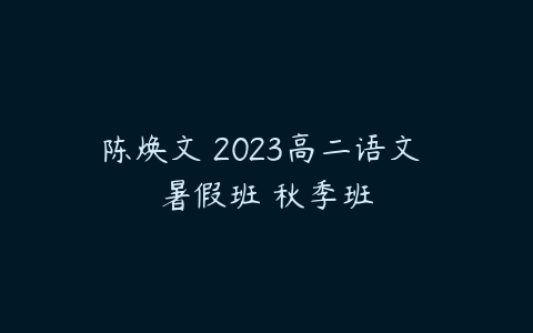 陈焕文 2023高二语文 暑假班 秋季班-51自学联盟