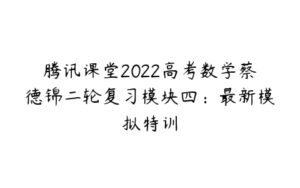 腾讯课堂2022高考数学蔡德锦二轮复习模块四：最新模拟特训-51自学联盟