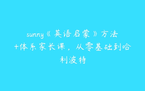 sunny《英语启蒙》方法+体系家长课，从零基础到哈利波特-51自学联盟