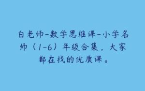 白老师-数学思维课-小学名师（1-6）年级合集，大家都在找的优质课。-51自学联盟