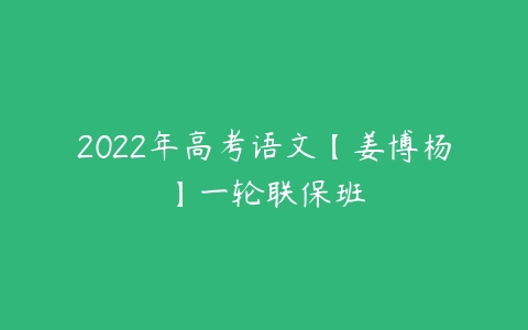 2022年高考语文【姜博杨】一轮联保班-51自学联盟