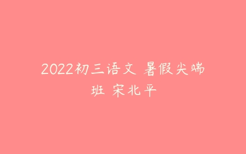 2022初三语文 暑假尖端班 宋北平-51自学联盟