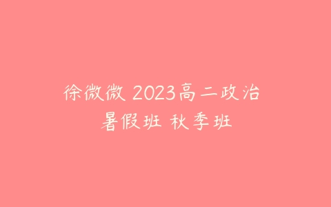 徐微微 2023高二政治 暑假班 秋季班-51自学联盟