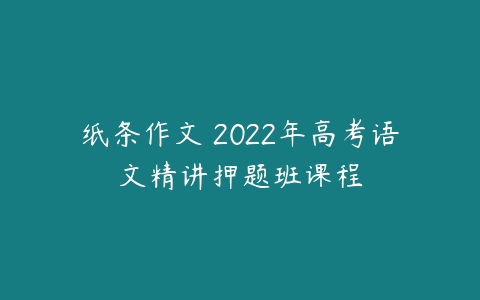 纸条作文 2022年高考语文精讲押题班课程-51自学联盟