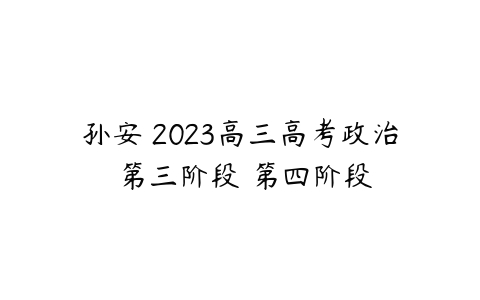 孙安 2023高三高考政治 第三阶段 第四阶段-51自学联盟