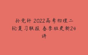 孙竞轩 2022高考物理二轮复习联报 春季班更新24讲-51自学联盟