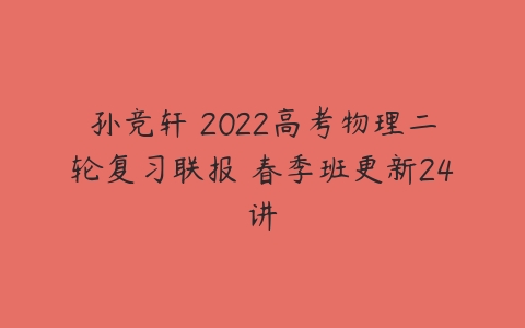 孙竞轩 2022高考物理二轮复习联报 春季班更新24讲-51自学联盟