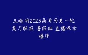 王晓明2023高考历史一轮复习联报 暑假班 直播课录播课-51自学联盟