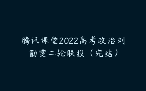 腾讯课堂2022高考政治刘勖雯二轮联报（完结）-51自学联盟