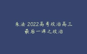 朱法垚2022高考政治高三最后一课之政治-51自学联盟