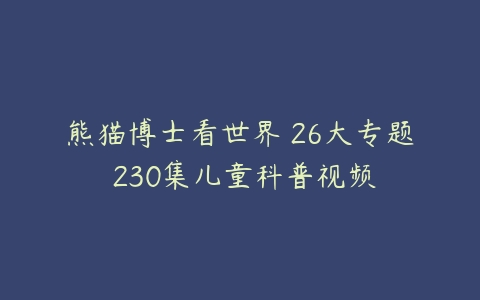 熊猫博士看世界 26大专题 230集儿童科普视频-51自学联盟