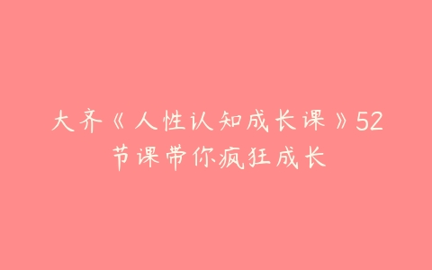 大齐《人性认知成长课》52节课带你疯狂成长-51自学联盟