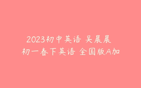 2023初中英语 吴晨晨 初一春下英语 全国版A加-51自学联盟