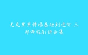 尤克里里弹唱基础到进阶 三部课程81讲合集-51自学联盟