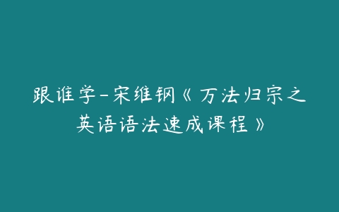 跟谁学-宋维钢《万法归宗之英语语法速成课程》-51自学联盟