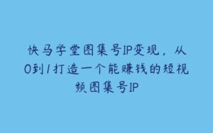 快马学堂图集号IP变现，从0到1打造一个能赚钱的短视频图集号IP￼-51自学联盟