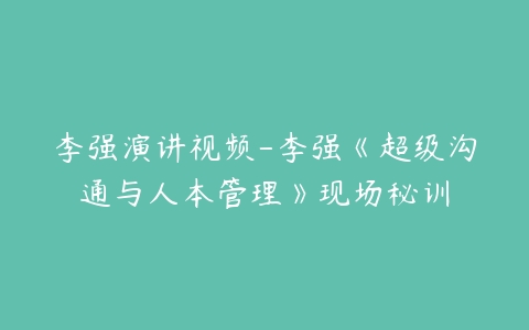 李强演讲视频-李强《超级沟通与人本管理》现场秘训-51自学联盟