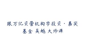 跟万亿资管机构学投资·嘉实基金 吴越 大师课-51自学联盟