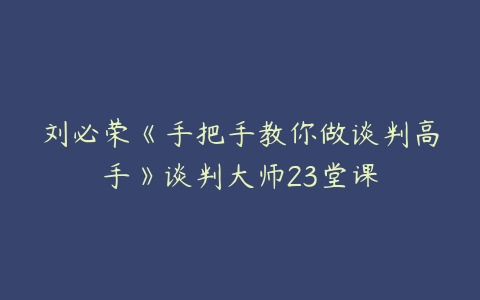 刘必荣《手把手教你做谈判高手》谈判大师23堂课-51自学联盟