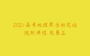 2021高考地理黑马班完结视频课程 包易正-51自学联盟