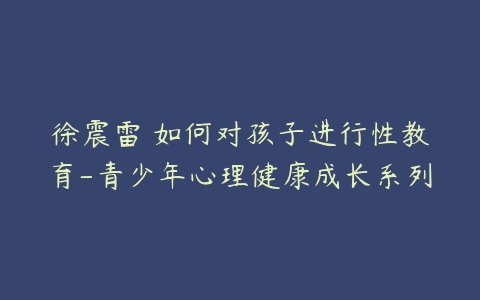 徐震雷 如何对孩子进行性教育-青少年心理健康成长系列-51自学联盟