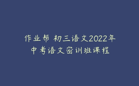 作业帮 初三语文2022年中考语文密训班课程-51自学联盟