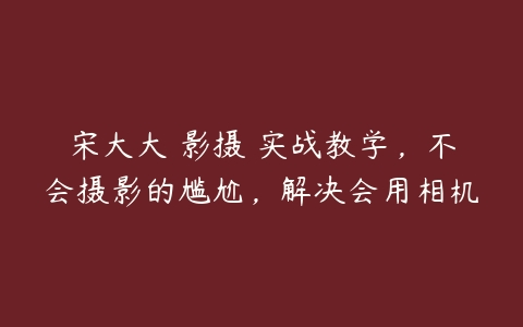 宋大大‮影摄‬实战教学，不会摄影的尴尬，解决会用相机-51自学联盟